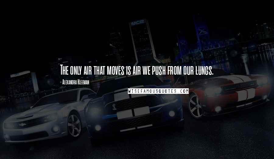 Alexandra Kleeman quotes: The only air that moves is air we push from our lungs.