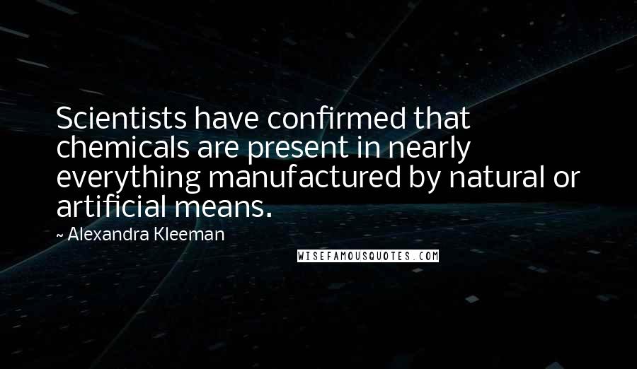 Alexandra Kleeman quotes: Scientists have confirmed that chemicals are present in nearly everything manufactured by natural or artificial means.