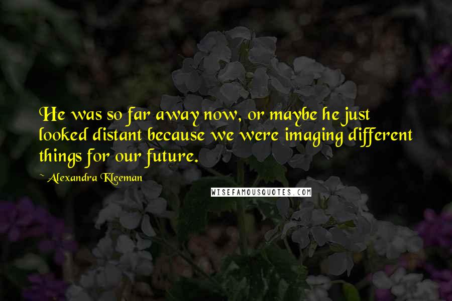 Alexandra Kleeman quotes: He was so far away now, or maybe he just looked distant because we were imaging different things for our future.