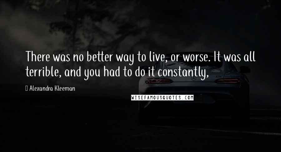 Alexandra Kleeman quotes: There was no better way to live, or worse. It was all terrible, and you had to do it constantly,