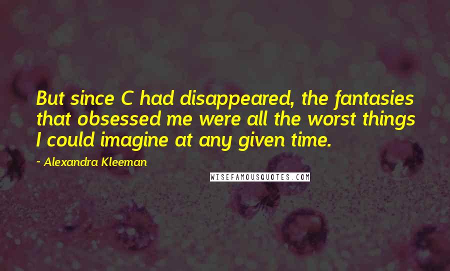 Alexandra Kleeman quotes: But since C had disappeared, the fantasies that obsessed me were all the worst things I could imagine at any given time.