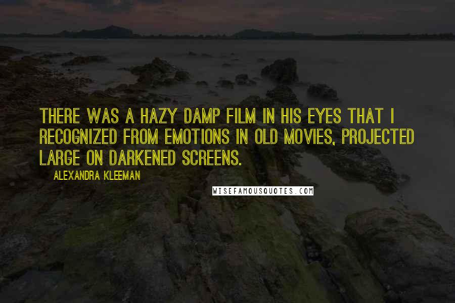 Alexandra Kleeman quotes: There was a hazy damp film in his eyes that I recognized from emotions in old movies, projected large on darkened screens.