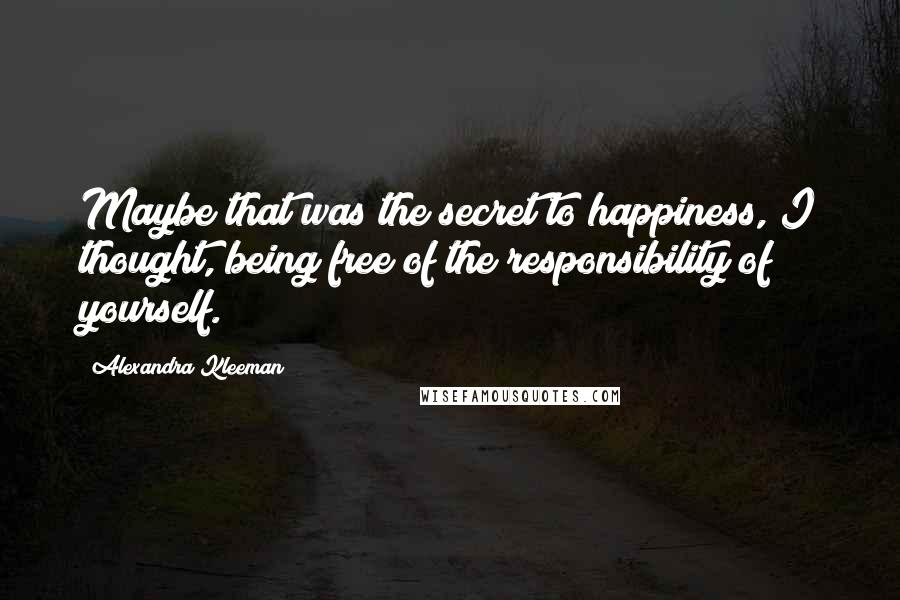 Alexandra Kleeman quotes: Maybe that was the secret to happiness, I thought, being free of the responsibility of yourself.