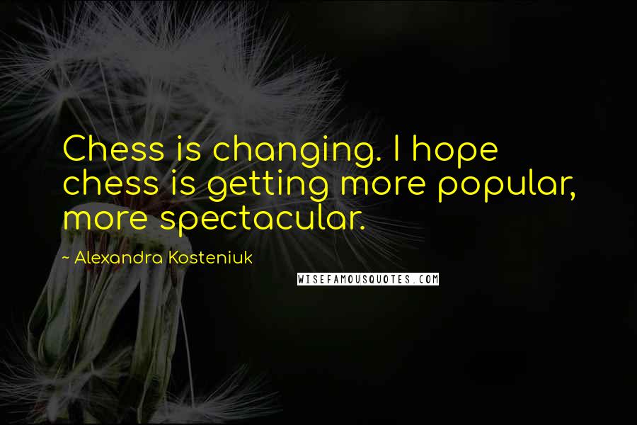Alexandra Kosteniuk quotes: Chess is changing. I hope chess is getting more popular, more spectacular.