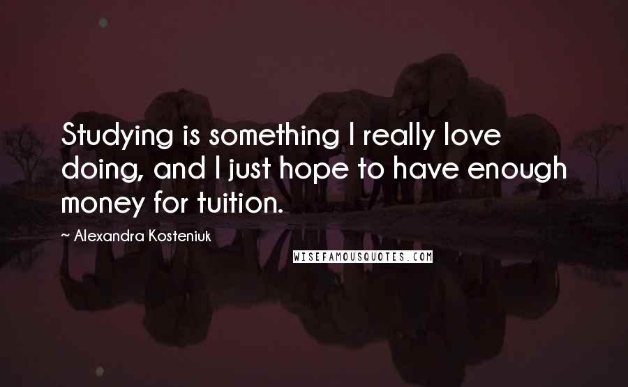 Alexandra Kosteniuk quotes: Studying is something I really love doing, and I just hope to have enough money for tuition.