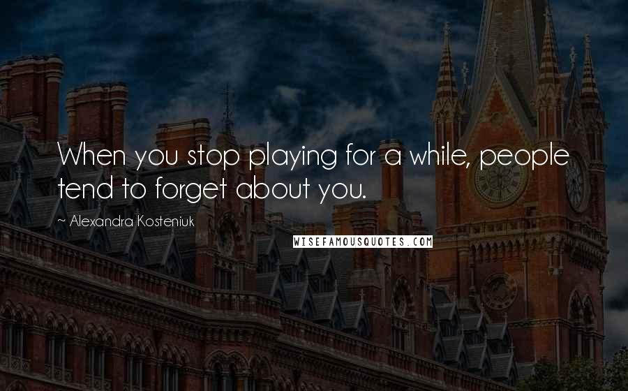 Alexandra Kosteniuk quotes: When you stop playing for a while, people tend to forget about you.