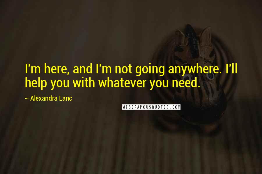 Alexandra Lanc quotes: I'm here, and I'm not going anywhere. I'll help you with whatever you need.