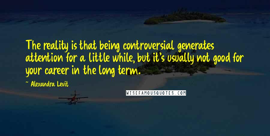 Alexandra Levit quotes: The reality is that being controversial generates attention for a little while, but it's usually not good for your career in the long term. Alexandra Levit quotes: The reality is that being controversial generates attention for a little while, but it's usually not good for your career in the long term.