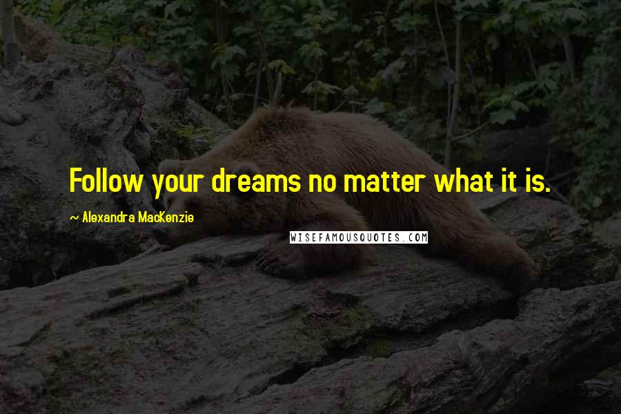 Alexandra MacKenzie quotes: Follow your dreams no matter what it is.