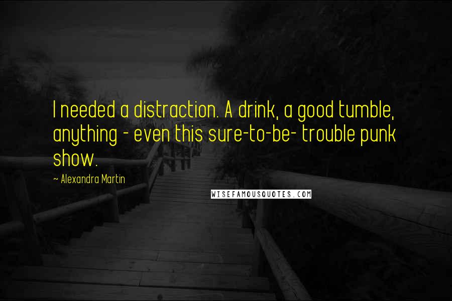 Alexandra Martin quotes: I needed a distraction. A drink, a good tumble, anything - even this sure-to-be- trouble punk show.