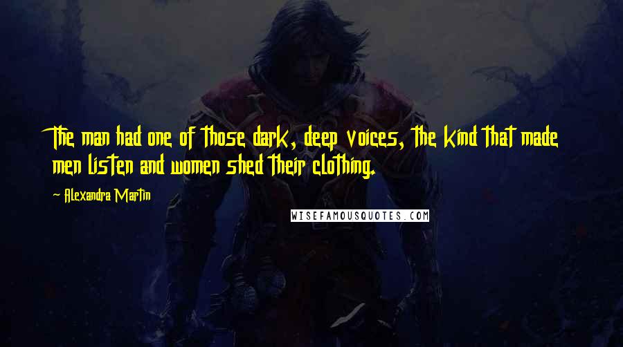 Alexandra Martin quotes: The man had one of those dark, deep voices, the kind that made men listen and women shed their clothing.