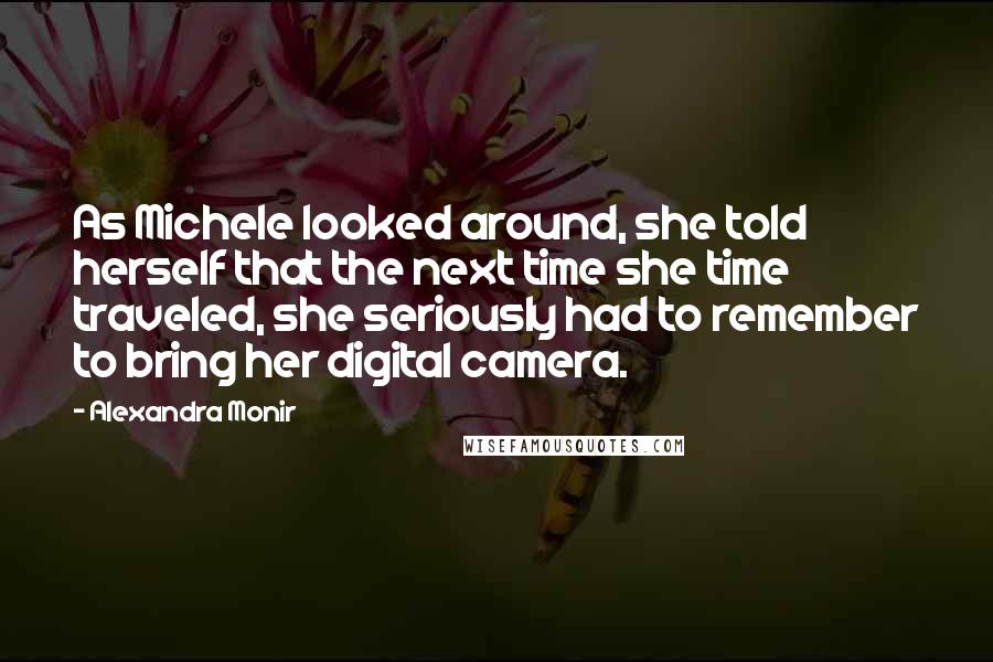 Alexandra Monir quotes: As Michele looked around, she told herself that the next time she time traveled, she seriously had to remember to bring her digital camera. Alexandra Monir quotes: As Michele looked around, she told herself that the next time she time traveled, she seriously had to remember to bring her digital camera.