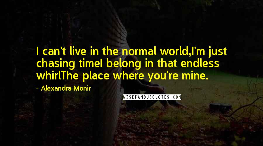 Alexandra Monir quotes: I can't live in the normal world,I'm just chasing timeI belong in that endless whirlThe place where you're mine. Alexandra Monir quotes: I can't live in the normal world,I'm just chasing timeI belong in that endless whirlThe place where you're mine.