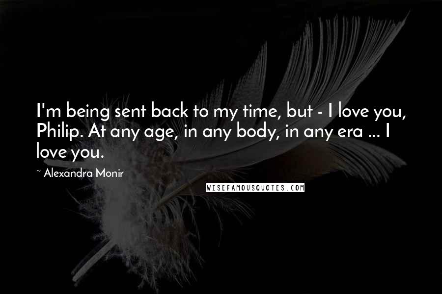 Alexandra Monir quotes: I'm being sent back to my time, but - I love you, Philip. At any age, in any body, in any era ... I love you. Alexandra Monir quotes: I'm being sent back to my time, but - I love you, Philip. At any age, in any body, in any era ... I love you.