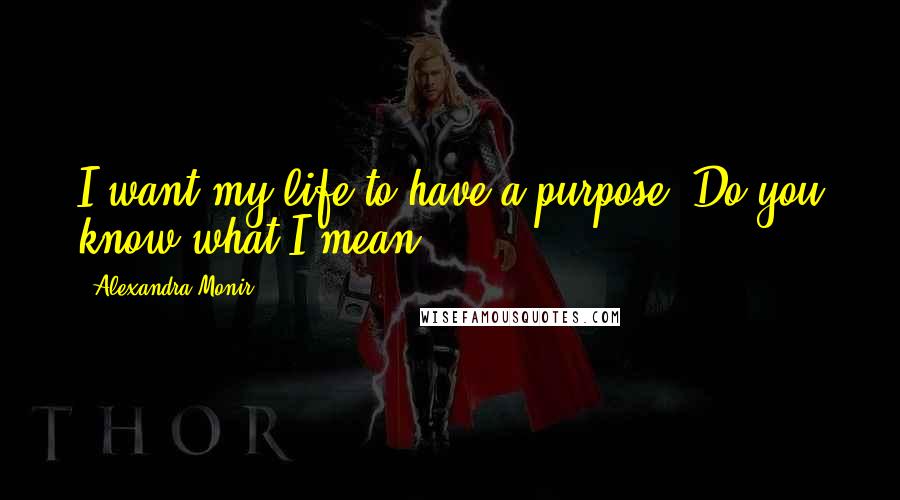 Alexandra Monir quotes: I want my life to have a purpose. Do you know what I mean?