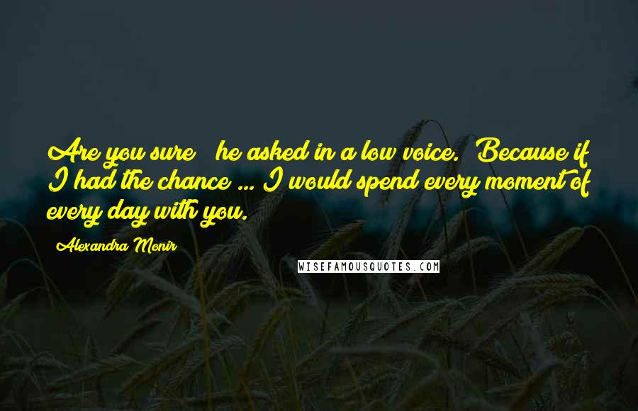 Alexandra Monir quotes: Are you sure?" he asked in a low voice. "Because if I had the chance ... I would spend every moment of every day with you. Alexandra Monir quotes: Are you sure?" he asked in a low voice. "Because if I had the chance ... I would spend every moment of every day with you.