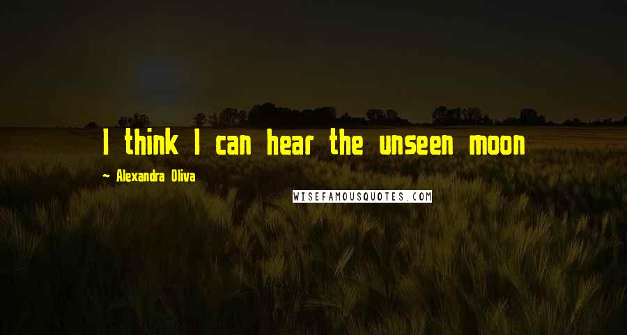 Alexandra Oliva quotes: I think I can hear the unseen moon