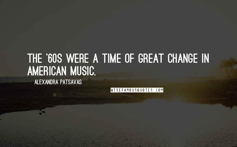 Alexandra Patsavas quotes: The '60s were a time of great change in American music.