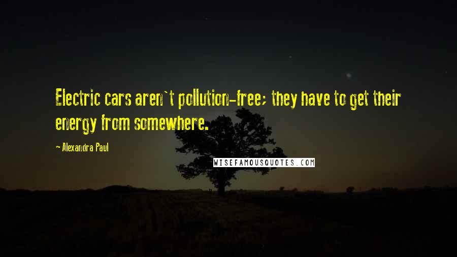 Alexandra Paul quotes: Electric cars aren't pollution-free; they have to get their energy from somewhere.