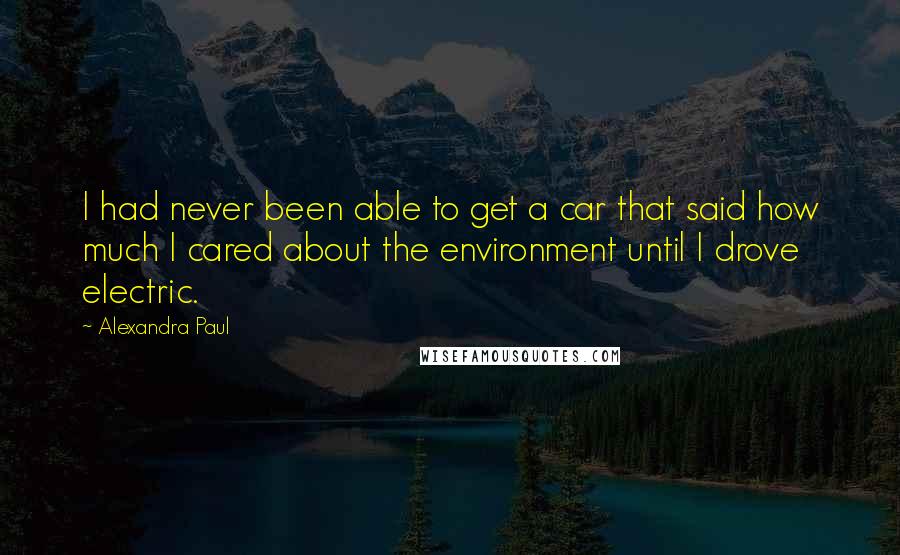 Alexandra Paul quotes: I had never been able to get a car that said how much I cared about the environment until I drove electric. Alexandra Paul quotes: I had never been able to get a car that said how much I cared about the environment until I drove electric.