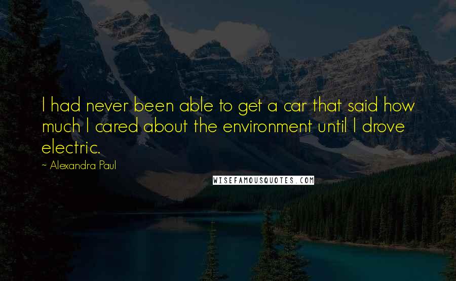 Alexandra Paul quotes: I had never been able to get a car that said how much I cared about the environment until I drove electric.