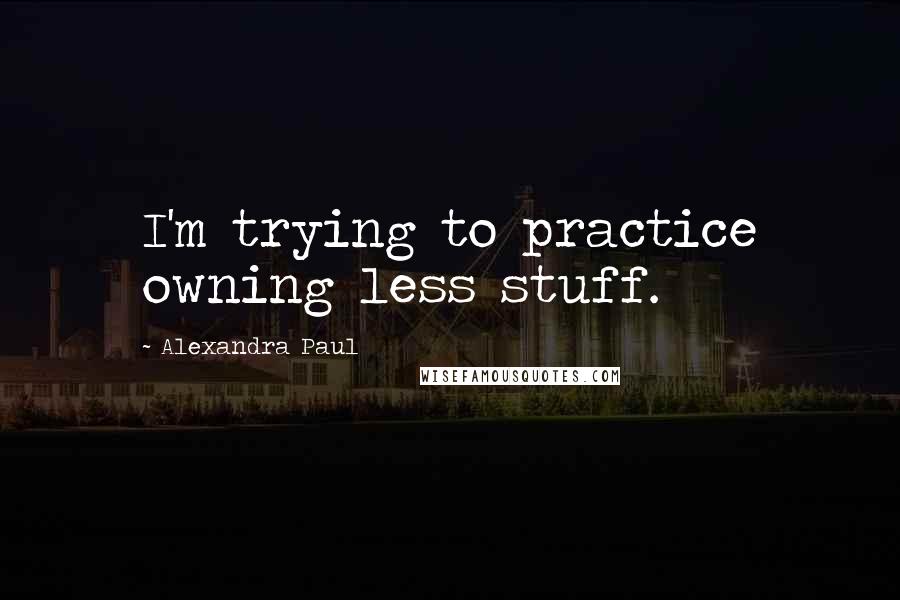 Alexandra Paul quotes: I'm trying to practice owning less stuff.