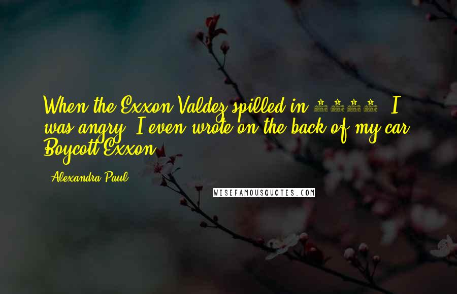 Alexandra Paul quotes: When the Exxon Valdez spilled in 1989, I was angry. I even wrote on the back of my car, Boycott Exxon!