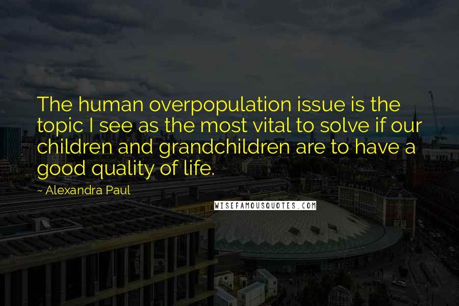 Alexandra Paul quotes: The human overpopulation issue is the topic I see as the most vital to solve if our children and grandchildren are to have a good quality of life.