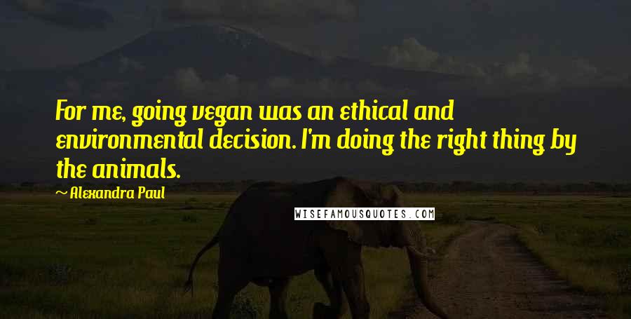 Alexandra Paul quotes: For me, going vegan was an ethical and environmental decision. I'm doing the right thing by the animals.
