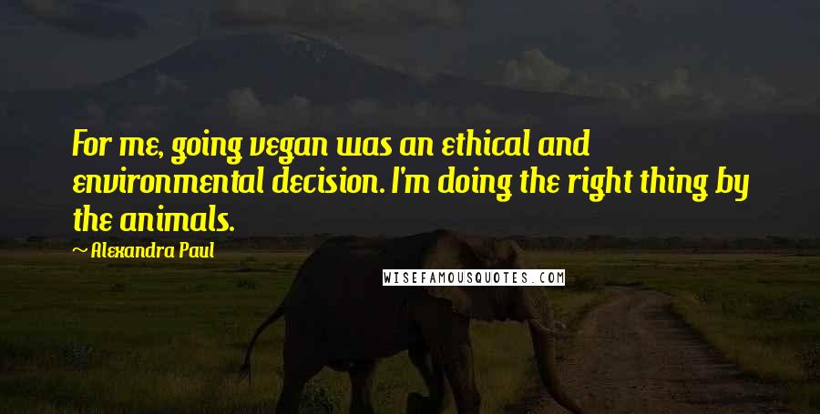 Alexandra Paul quotes: For me, going vegan was an ethical and environmental decision. I'm doing the right thing by the animals. Alexandra Paul quotes: For me, going vegan was an ethical and environmental decision. I'm doing the right thing by the animals.