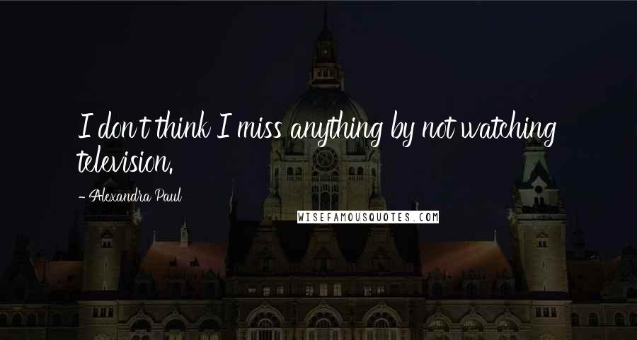 Alexandra Paul quotes: I don't think I miss anything by not watching television.