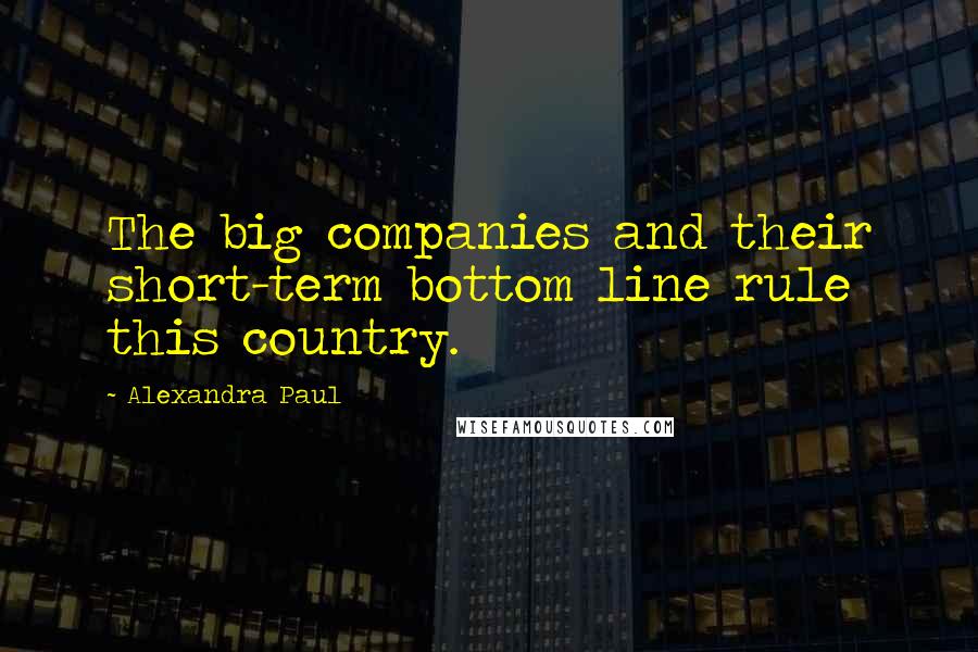 Alexandra Paul quotes: The big companies and their short-term bottom line rule this country.