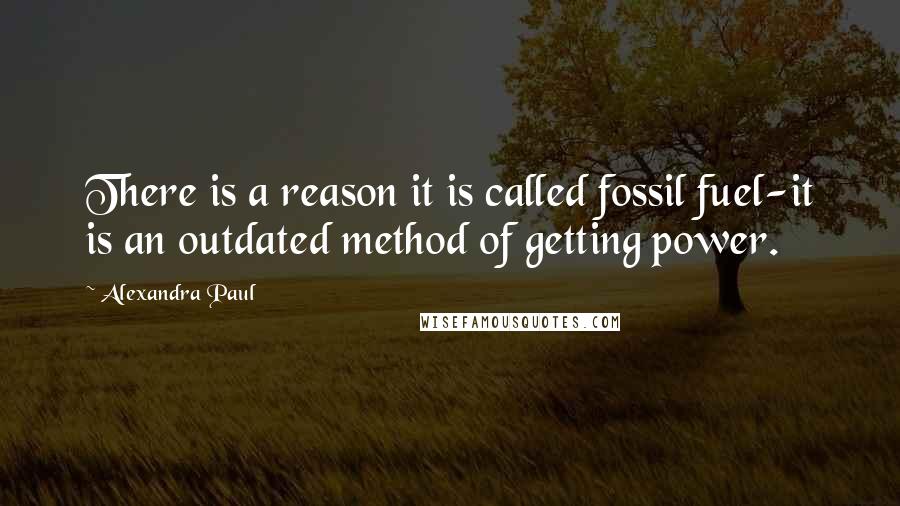 Alexandra Paul quotes: There is a reason it is called fossil fuel-it is an outdated method of getting power.