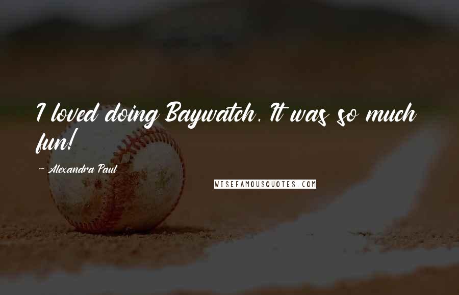 Alexandra Paul quotes: I loved doing Baywatch. It was so much fun!