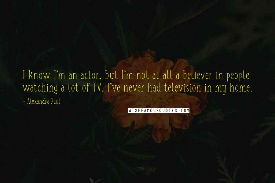 Alexandra Paul quotes: I know I'm an actor, but I'm not at all a believer in people watching a lot of TV. I've never had television in my home.