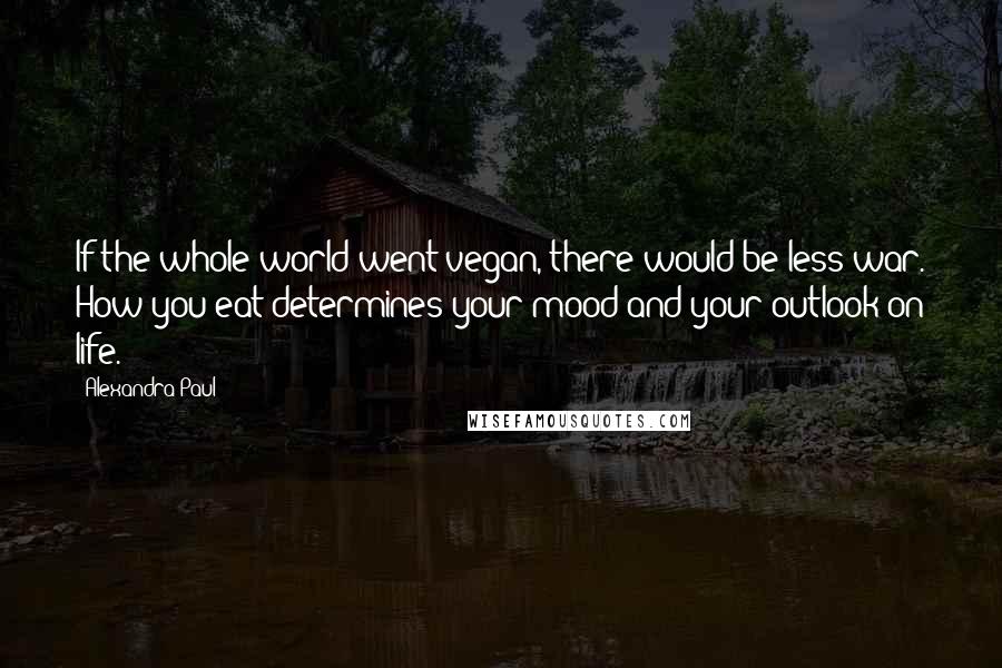 Alexandra Paul quotes: If the whole world went vegan, there would be less war. How you eat determines your mood and your outlook on life.