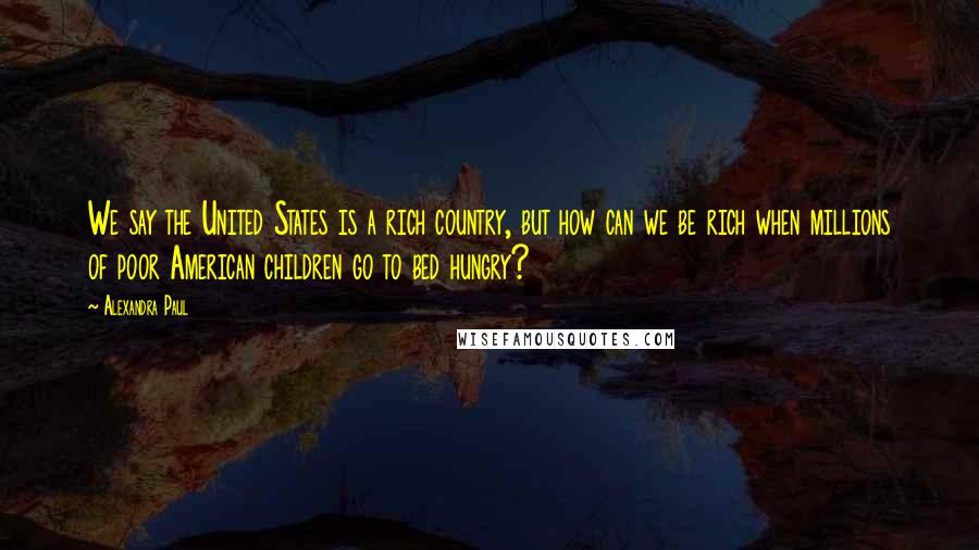 Alexandra Paul quotes: We say the United States is a rich country, but how can we be rich when millions of poor American children go to bed hungry?