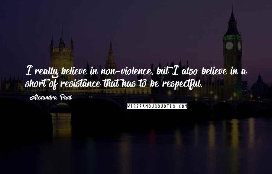 Alexandra Paul quotes: I really believe in non-violence, but I also believe in a short of resistance that has to be respectful. Alexandra Paul quotes: I really believe in non-violence, but I also believe in a short of resistance that has to be respectful.