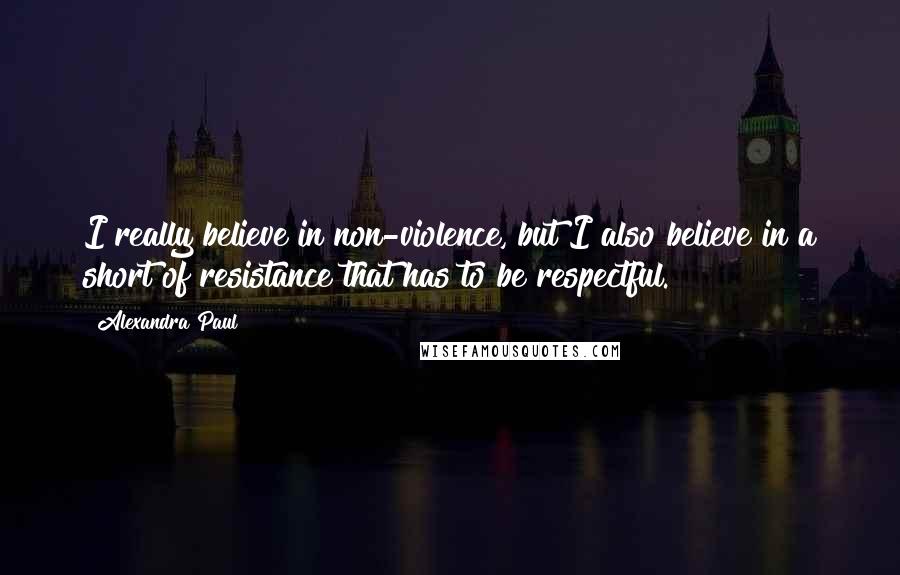 Alexandra Paul quotes: I really believe in non-violence, but I also believe in a short of resistance that has to be respectful.