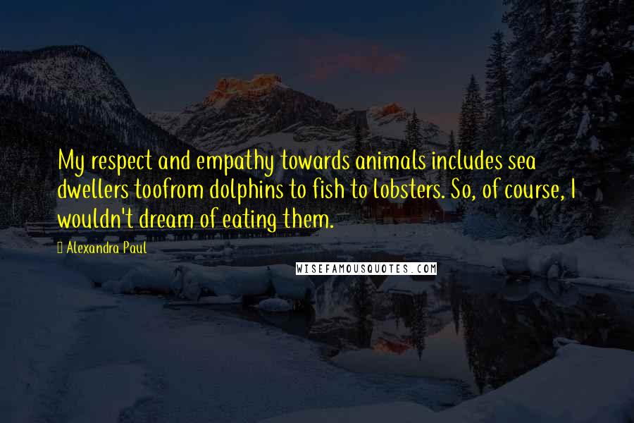 Alexandra Paul quotes: My respect and empathy towards animals includes sea dwellers toofrom dolphins to fish to lobsters. So, of course, I wouldn't dream of eating them.