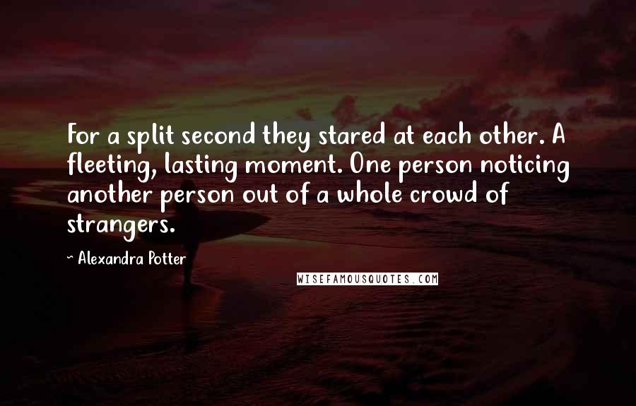 Alexandra Potter quotes: For a split second they stared at each other. A fleeting, lasting moment. One person noticing another person out of a whole crowd of strangers.