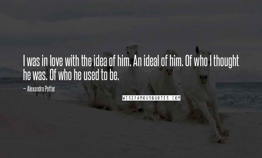 Alexandra Potter quotes: I was in love with the idea of him. An ideal of him. Of who I thought he was. Of who he used to be.