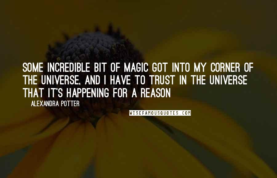 Alexandra Potter quotes: Some incredible bit of magic got into my corner of the universe, and i have to trust in the universe that it's happening for a reason