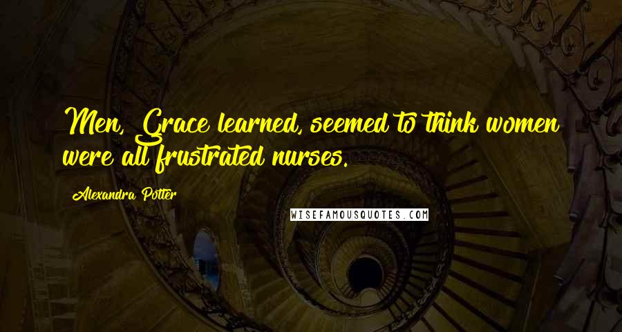 Alexandra Potter quotes: Men, Grace learned, seemed to think women were all frustrated nurses.