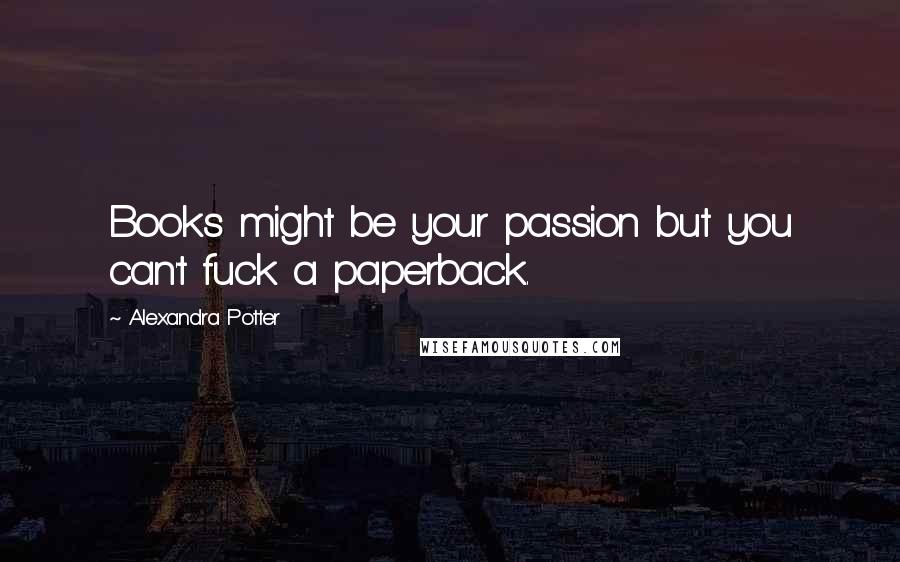 Alexandra Potter quotes: Books might be your passion but you can't fuck a paperback.