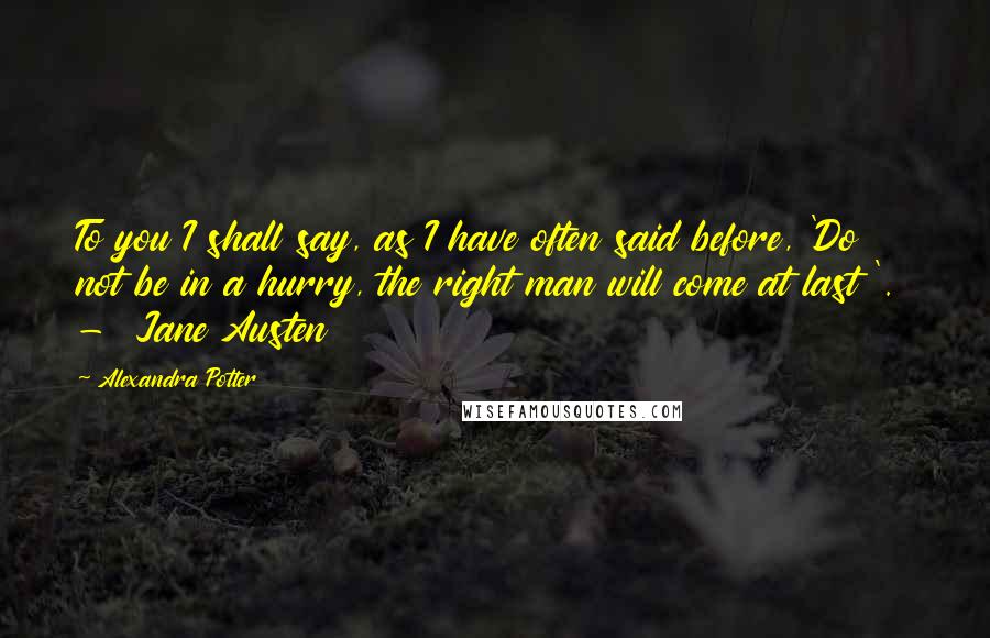 Alexandra Potter quotes: To you I shall say, as I have often said before, 'Do not be in a hurry, the right man will come at last '. - Jane Austen