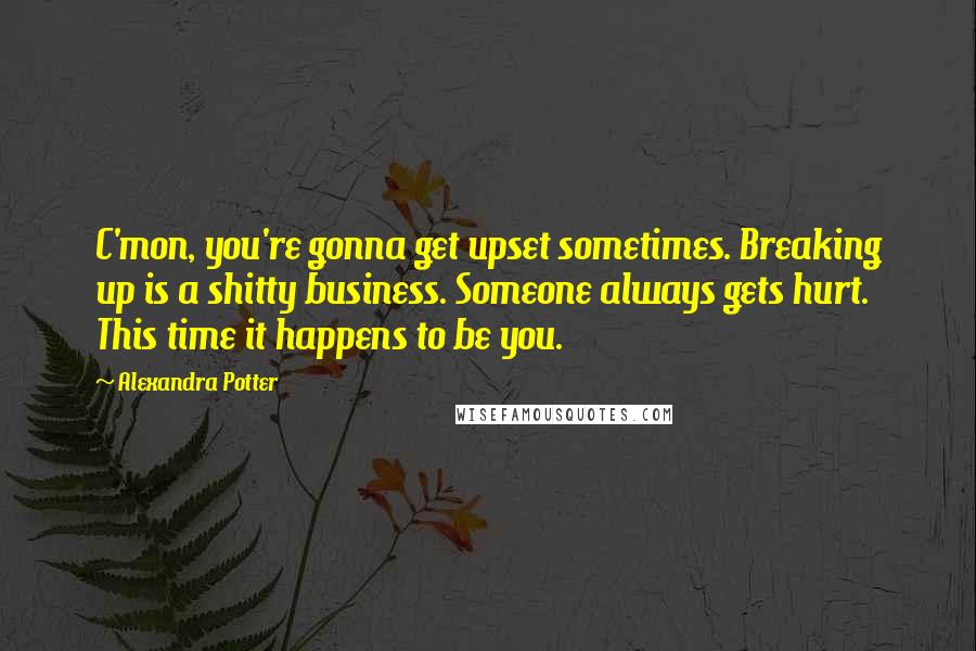 Alexandra Potter quotes: C'mon, you're gonna get upset sometimes. Breaking up is a shitty business. Someone always gets hurt. This time it happens to be you.