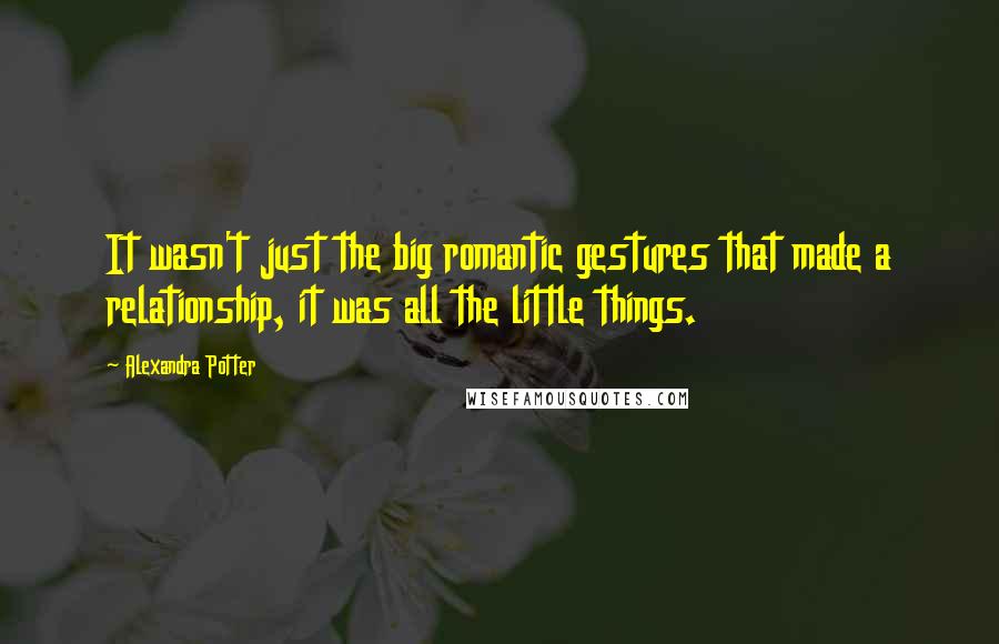 Alexandra Potter quotes: It wasn't just the big romantic gestures that made a relationship, it was all the little things.