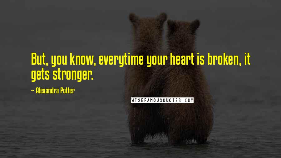 Alexandra Potter quotes: But, you know, everytime your heart is broken, it gets stronger.