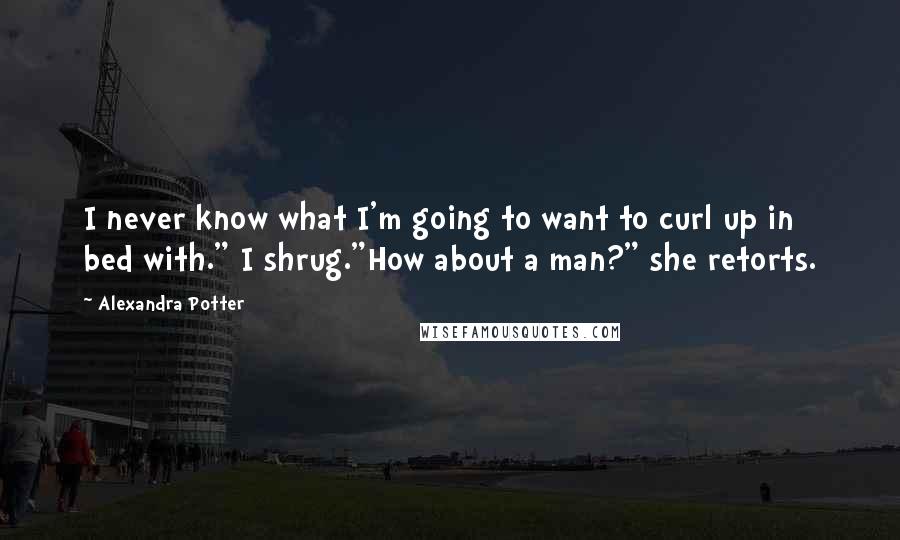 Alexandra Potter quotes: I never know what I'm going to want to curl up in bed with." I shrug."How about a man?" she retorts.